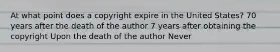 At what point does a copyright expire in the United States? 70 years after the death of the author 7 years after obtaining the copyright Upon the death of the author Never