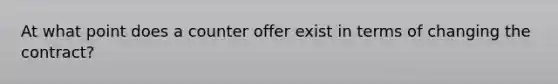 At what point does a counter offer exist in terms of changing the contract?