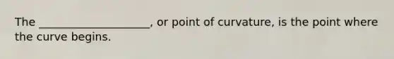 The ____________________, or point of curvature, is the point where the curve begins.