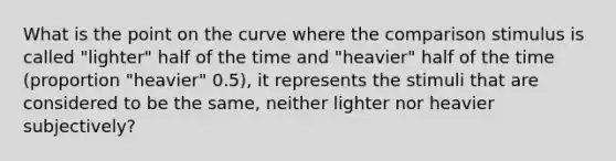 What is the point on the curve where the comparison stimulus is called "lighter" half of the time and "heavier" half of the time (proportion "heavier" 0.5), it represents the stimuli that are considered to be the same, neither lighter nor heavier subjectively?