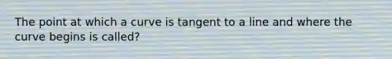 The point at which a curve is tangent to a line and where the curve begins is called?