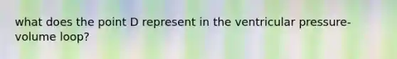 what does the point D represent in the ventricular pressure-volume loop?