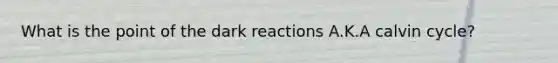 What is the point of the dark reactions A.K.A calvin cycle?