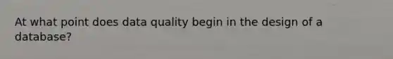 At what point does data quality begin in the design of a database?