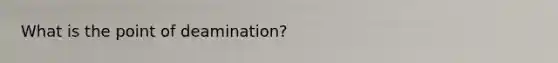 What is the point of deamination?