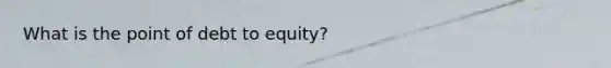 What is the point of debt to equity?