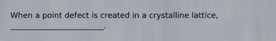 When a point defect is created in a crystalline lattice, ________________________.