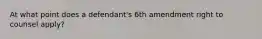 At what point does a defendant's 6th amendment right to counsel apply?