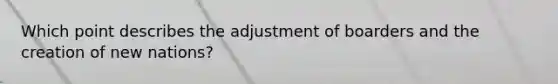 Which point describes the adjustment of boarders and the creation of new nations?