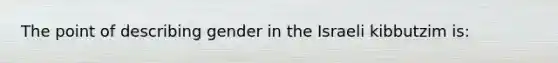 The point of describing gender in the Israeli kibbutzim is: