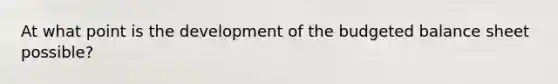 At what point is the development of the budgeted balance sheet possible?