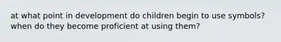 at what point in development do children begin to use symbols? when do they become proficient at using them?