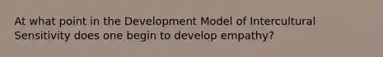 At what point in the Development Model of Intercultural Sensitivity does one begin to develop empathy?