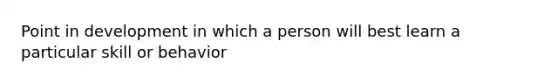 Point in development in which a person will best learn a particular skill or behavior