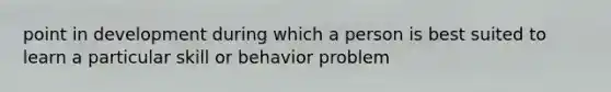 point in development during which a person is best suited to learn a particular skill or behavior problem