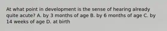 At what point in development is the sense of hearing already quite acute? A. by 3 months of age B. by 6 months of age C. by 14 weeks of age D. at birth