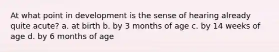 At what point in development is the sense of hearing already quite acute? a. at birth b. by 3 months of age c. by 14 weeks of age d. by 6 months of age