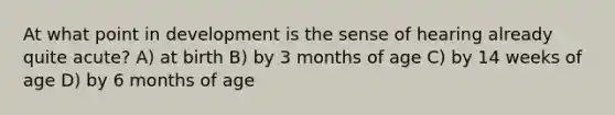 At what point in development is the sense of hearing already quite acute? A) at birth B) by 3 months of age C) by 14 weeks of age D) by 6 months of age