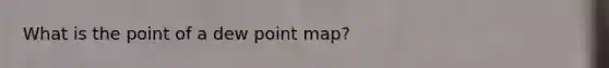 What is the point of a dew point map?