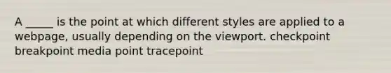 ​A _____ is the point at which different styles are applied to a webpage, usually depending on the viewport. ​checkpoint ​breakpoint ​media point ​tracepoint