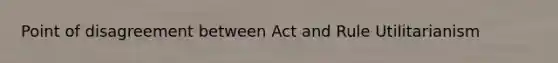 Point of disagreement between Act and Rule Utilitarianism