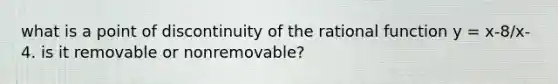 what is a point of discontinuity of the rational function y = x-8/x-4. is it removable or nonremovable?