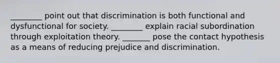 ________ point out that discrimination is both functional and dysfunctional for society. ________ explain racial subordination through exploitation theory. _______ pose the contact hypothesis as a means of reducing prejudice and discrimination.