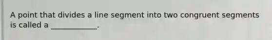 A point that divides a line segment into two congruent segments is called a​ ____________.