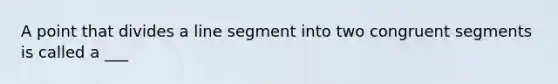 A point that divides a line segment into two congruent segments is called a ___