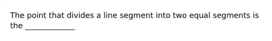 The point that divides a line segment into two equal segments is the _____________