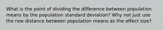 What is the point of dividing the difference between population means by the population <a href='https://www.questionai.com/knowledge/kqGUr1Cldy-standard-deviation' class='anchor-knowledge'>standard deviation</a>? Why not just use the raw distance between population means as the effect size?