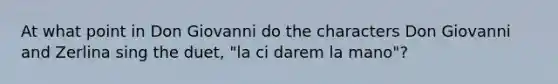 At what point in Don Giovanni do the characters Don Giovanni and Zerlina sing the duet, "la ci darem la mano"?