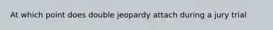 At which point does double jeopardy attach during a jury trial