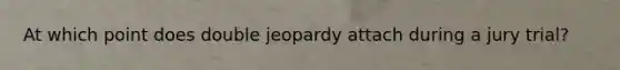 At which point does double jeopardy attach during a jury trial?