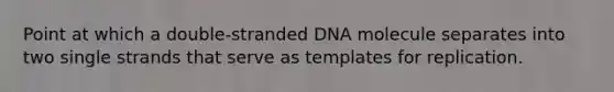 Point at which a double-stranded DNA molecule separates into two single strands that serve as templates for replication.