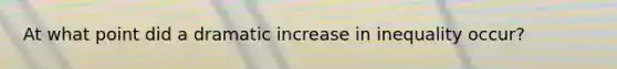 At what point did a dramatic increase in inequality occur?