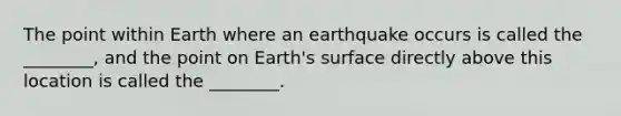 The point within Earth where an earthquake occurs is called the ________, and the point on Earth's surface directly above this location is called the ________.