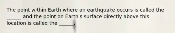 The point within Earth where an earthquake occurs is called the ______ and the point on Earth's surface directly above this location is called the ______.