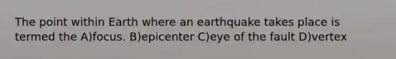 The point within Earth where an earthquake takes place is termed the A)focus. B)epicenter C)eye of the fault D)vertex