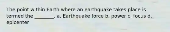 The point within Earth where an earthquake takes place is termed the ________. a. Earthquake force b. power c. focus d. epicenter