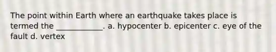 The point within Earth where an earthquake takes place is termed the ____________. a. hypocenter b. epicenter c. eye of the fault d. vertex