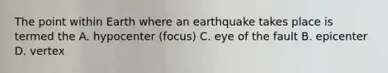 The point within Earth where an earthquake takes place is termed the A. hypocenter (focus) C. eye of the fault B. epicenter D. vertex