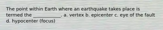 The point within Earth where an earthquake takes place is termed the ____________. a. vertex b. epicenter c. eye of the fault d. hypocenter (focus)