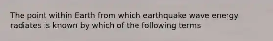 The point within Earth from which earthquake wave energy radiates is known by which of the following terms