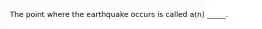 The point where the earthquake occurs is called a(n) _____.