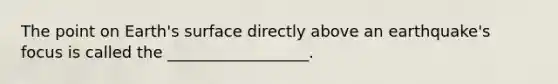 The point on Earth's surface directly above an earthquake's focus is called the __________________.
