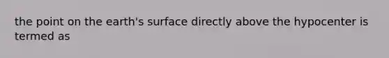 the point on the earth's surface directly above the hypocenter is termed as