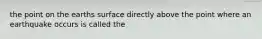 the point on the earths surface directly above the point where an earthquake occurs is called the