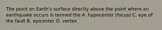 The point on Earth's surface directly above the point where an earthquake occurs is termed the A. hypocenter (focus) C. eye of the fault B. epicenter D. vertex