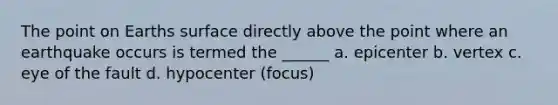 The point on Earths surface directly above the point where an earthquake occurs is termed the ______ a. epicenter b. vertex c. eye of the fault d. hypocenter (focus)